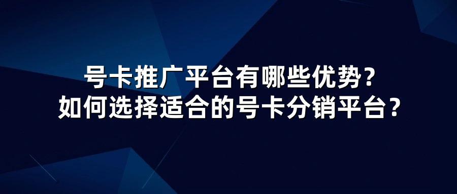 号卡推广平台有哪些优势？如何选择适合的号卡分销平台？