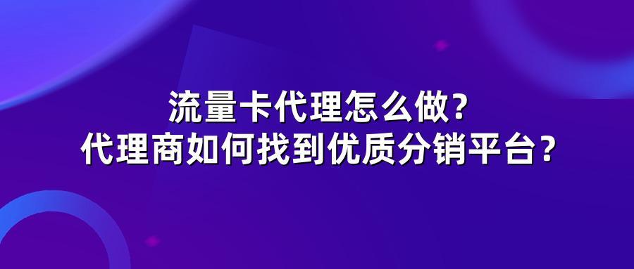 流量卡代理怎么做？代理商如何找到优质分销平台？