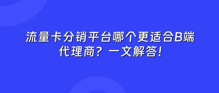 流量卡分销平台哪个更适合B端代理商？一文解答！