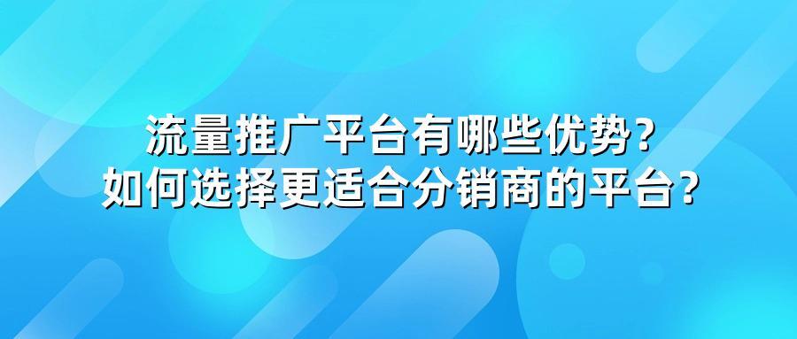 流量推广平台有哪些优势？如何选择更适合分销商的平台？