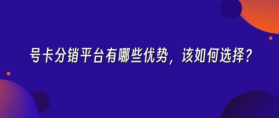 号卡分销平台有哪些优势，该如何选择？