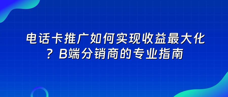 电话卡推广如何实现收益最大化？B端分销商的专业指南