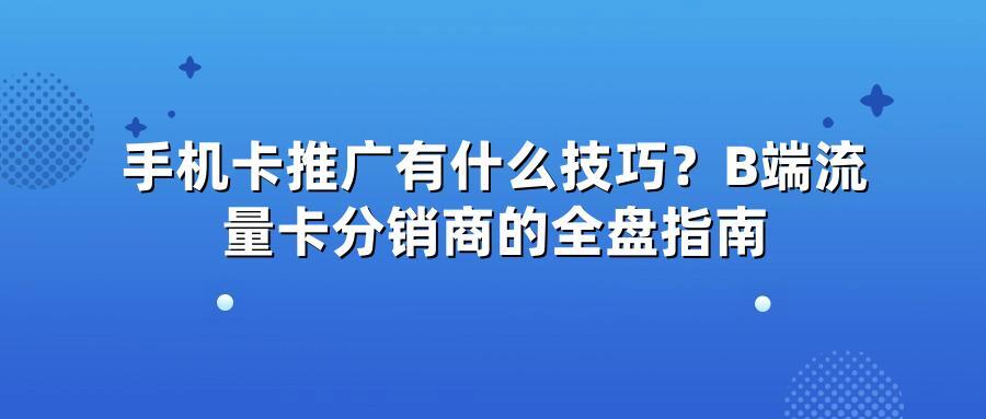 手机卡推广有什么技巧？B端流量卡分销商的全盘指南