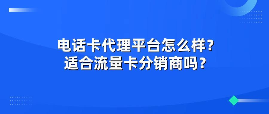电话卡代理平台怎么样？适合流量卡分销商吗？