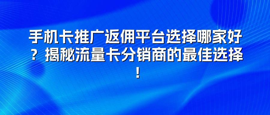 手机卡推广返佣平台选择哪家好？揭秘流量卡分销商的最佳选择！