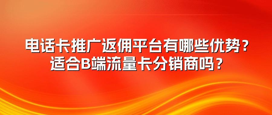 电话卡推广返佣平台有哪些优势？适合B端流量卡分销商吗？