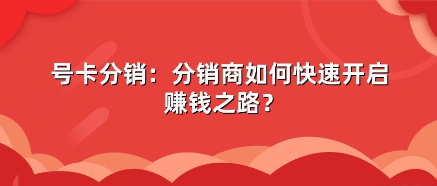 号卡分销：分销商如何快速开启赚钱之路？