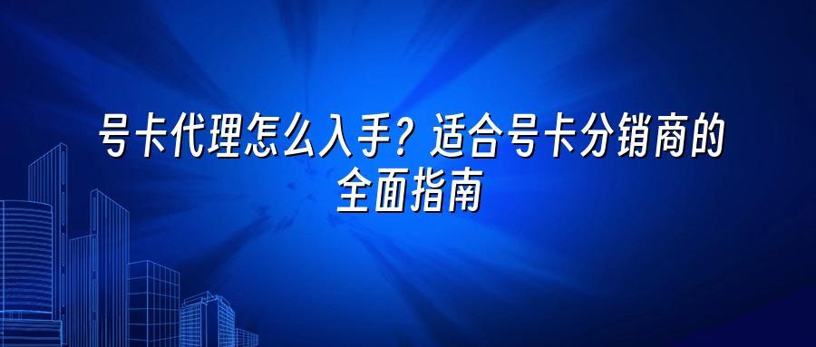 号卡代理怎么入手？适合号卡分销商的全面指南
