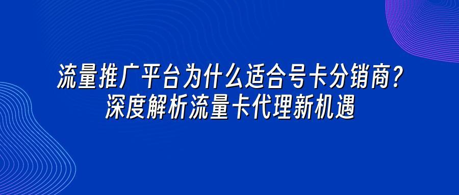 流量推广平台为什么适合号卡分销商？深度解析流量卡代理新机遇