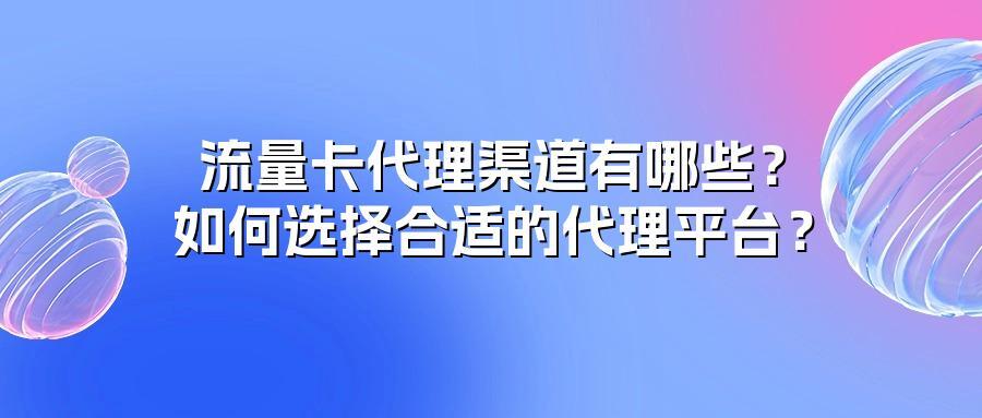 流量卡代理渠道有哪些？如何选择合适的代理平台？