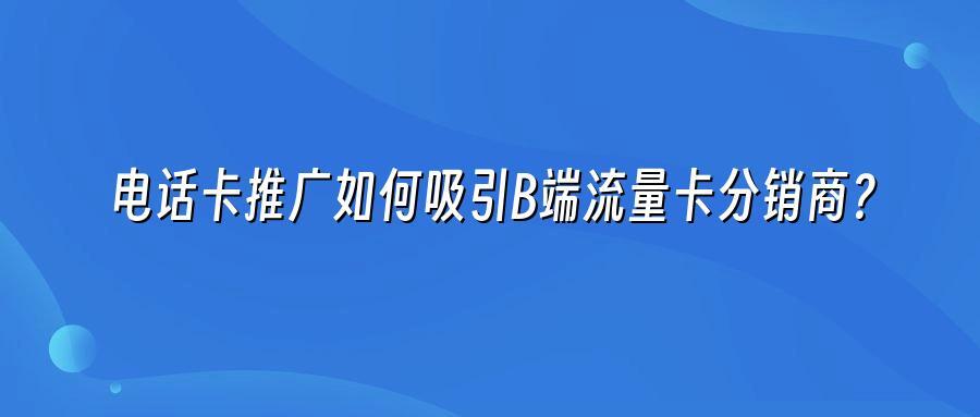 电话卡推广如何吸引B端流量卡分销商？