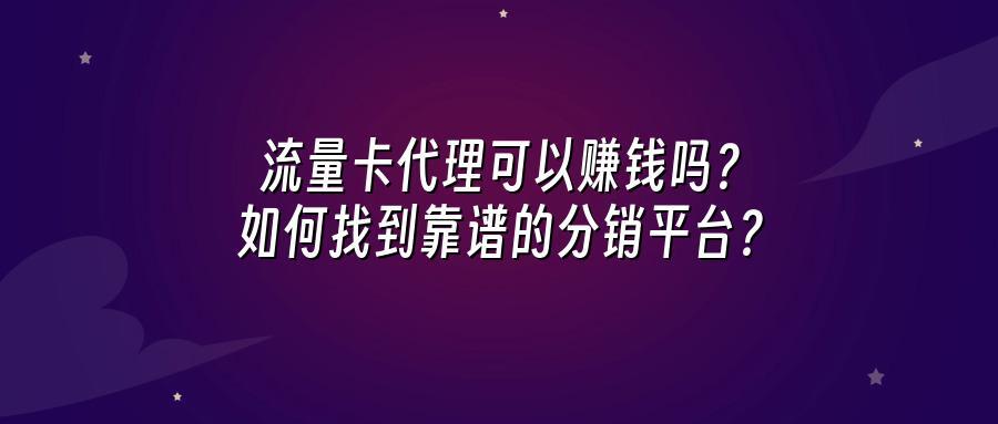 流量卡代理可以赚钱吗？如何找到靠谱的分销平台？