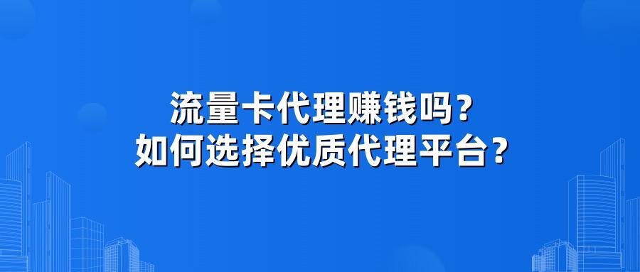 流量卡代理赚钱吗？如何选择优质代理平台？