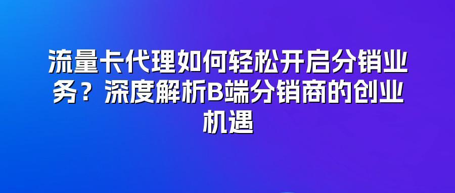 流量卡代理如何轻松开启分销业务？深度解析B端分销商的创业机遇