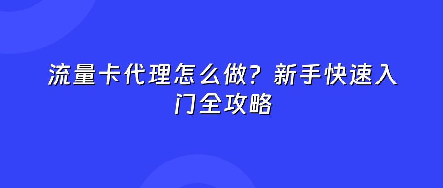 流量卡代理怎么做？新手快速入门全攻略