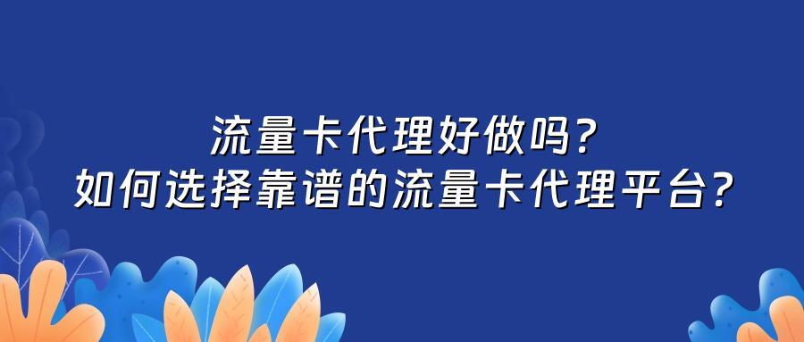 流量卡代理好做吗？如何选择靠谱的流量卡代理平台？