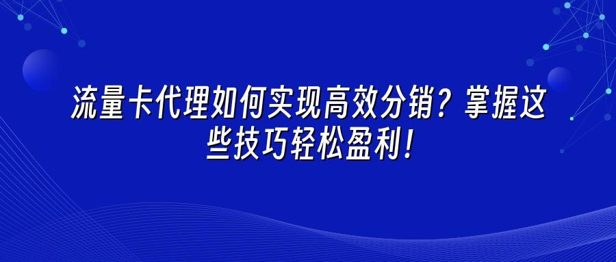 流量卡代理如何实现高效分销？掌握这些技巧轻松盈利！