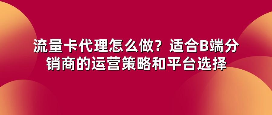 流量卡代理怎么做？适合B端分销商的运营策略和平台选择
