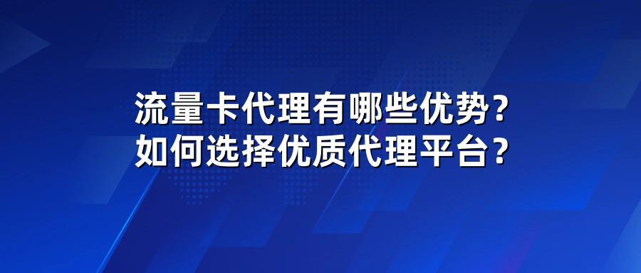 流量卡代理有哪些优势？如何选择优质代理平台？