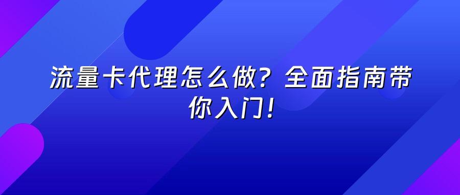 流量卡代理怎么做？全面指南带你入门！