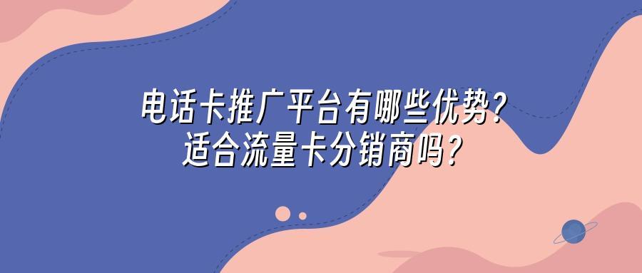 电话卡推广平台有哪些优势？适合流量卡分销商吗？