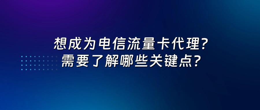 想成为电信流量卡代理？需要了解哪些关键点？
