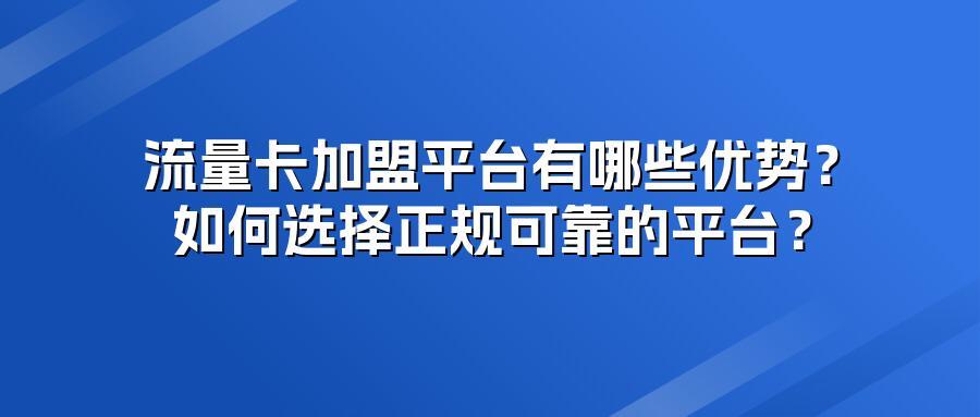 流量卡加盟平台有哪些优势？如何选择正规可靠的平台？