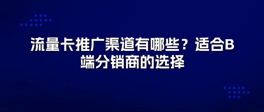 流量卡推广渠道有哪些？适合B端分销商的选择