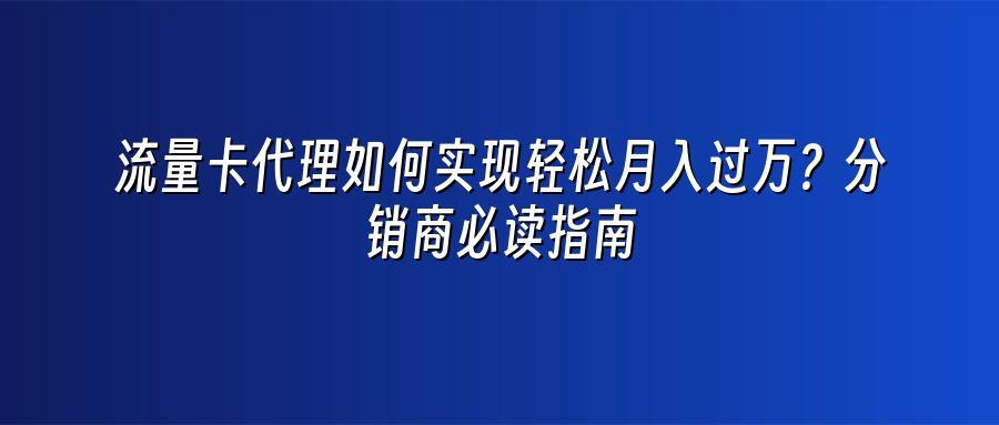 流量卡代理如何实现轻松月入过万？分销商必读指南