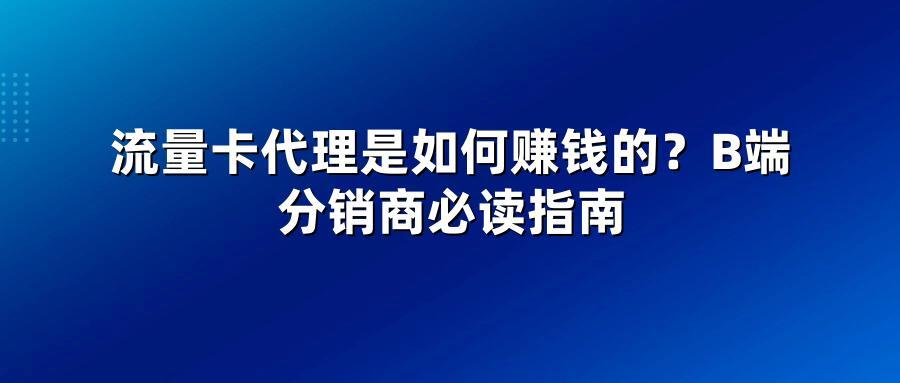 流量卡代理是如何赚钱的？B端分销商必读指南