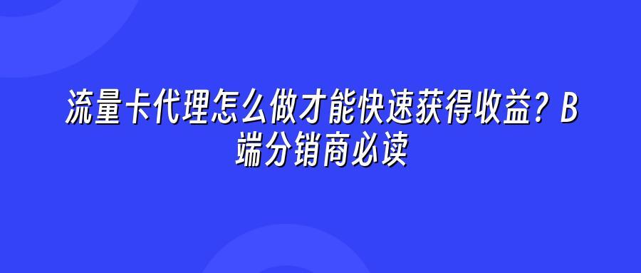 流量卡代理怎么做才能快速获得收益？B端分销商必读