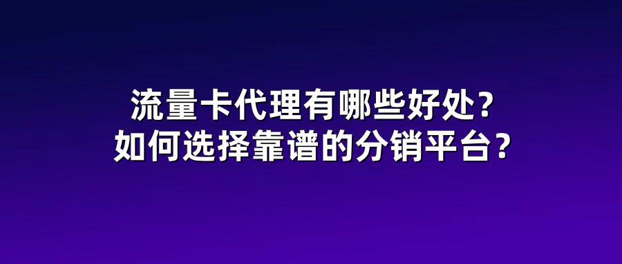 流量卡代理有哪些好处？如何选择靠谱的分销平台？