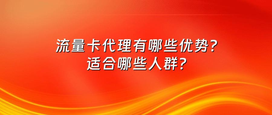 流量卡代理有哪些优势？适合哪些人群？