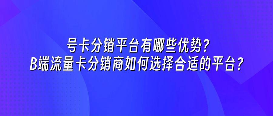 号卡分销平台有哪些优势？B端流量卡分销商如何选择合适的平台？