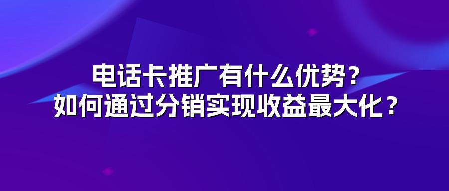 电话卡推广有什么优势？如何通过分销实现收益最大化？