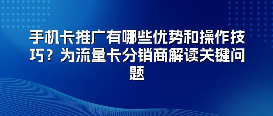 手机卡推广有哪些优势和操作技巧？为流量卡分销商解读关键问题