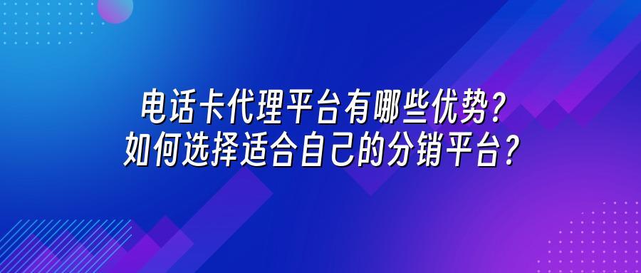 电话卡代理平台有哪些优势？如何选择适合自己的分销平台？