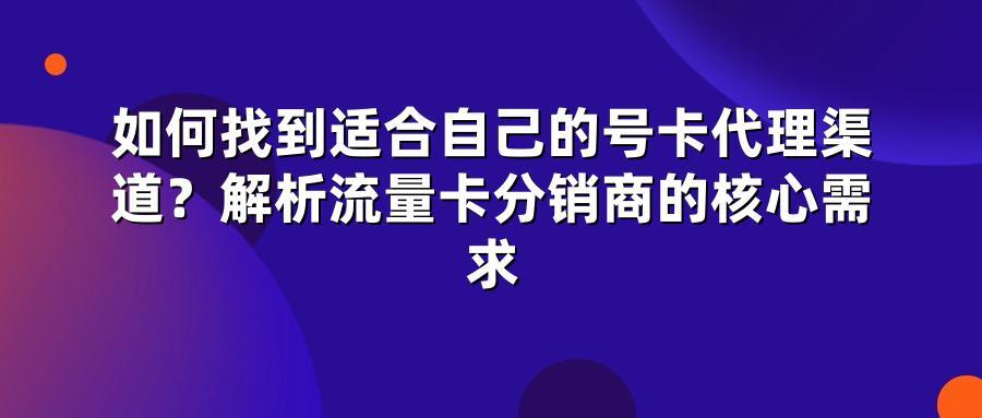 如何找到适合自己的号卡代理渠道？解析流量卡分销商的核心需求