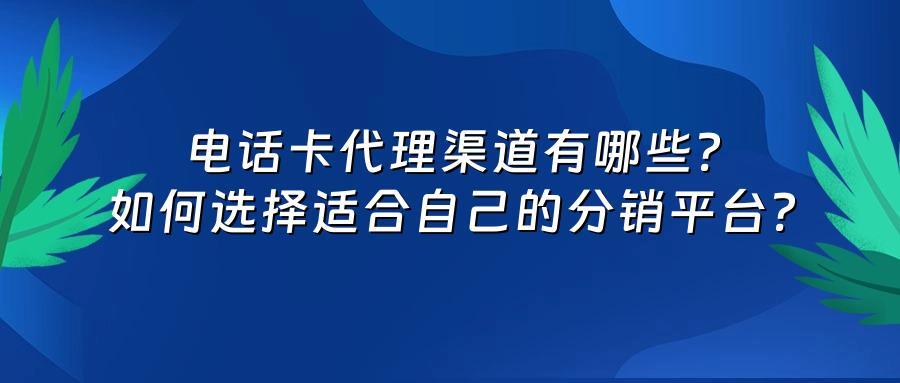 电话卡代理渠道有哪些？如何选择适合自己的分销平台？