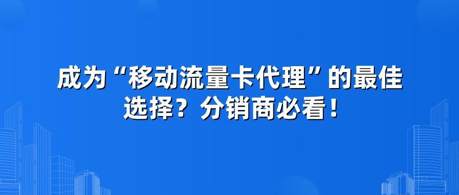 成为“移动流量卡代理”的最佳选择？分销商必看！