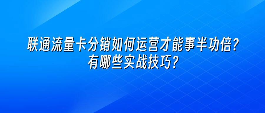 联通流量卡分销如何运营才能事半功倍？有哪些实战技巧？