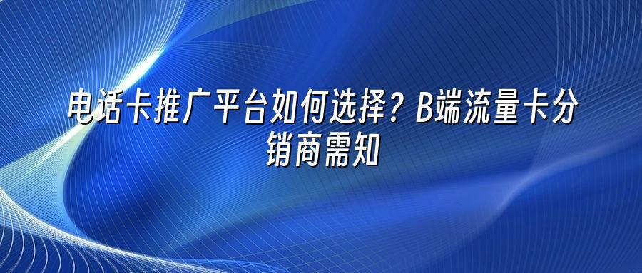 电话卡推广平台如何选择？B端流量卡分销商需知