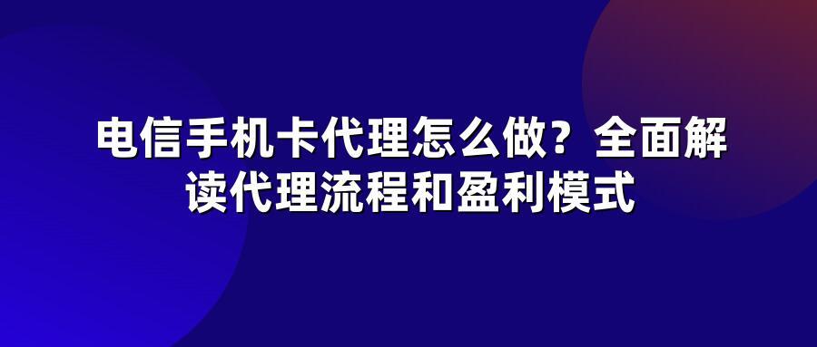 电信手机卡代理怎么做？全面解读代理流程和盈利模式