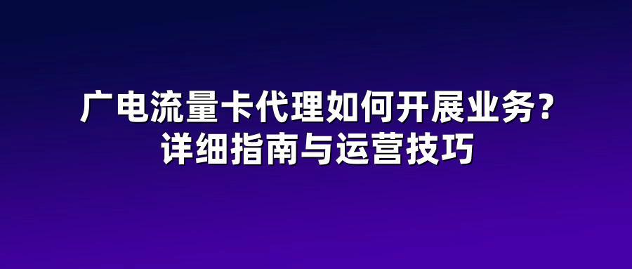 广电流量卡代理如何开展业务？详细指南与运营技巧