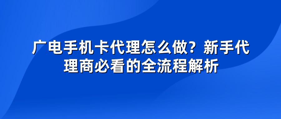 广电手机卡代理怎么做？新手代理商必看的全流程解析