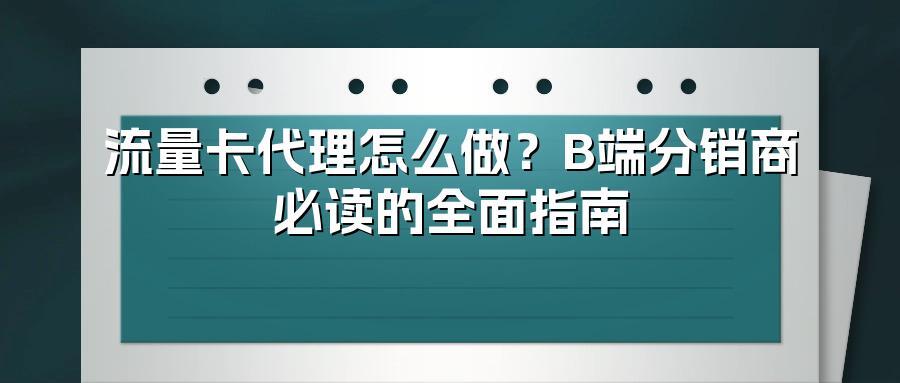 流量卡代理怎么做？B端分销商必读的全面指南