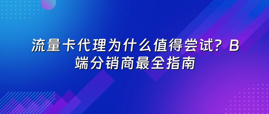 流量卡代理为什么值得尝试？B端分销商最全指南
