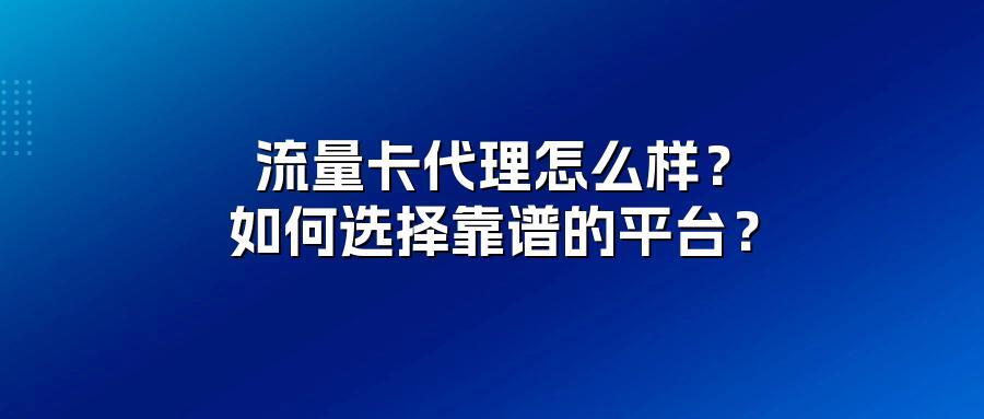 流量卡代理怎么样？如何选择靠谱的平台？