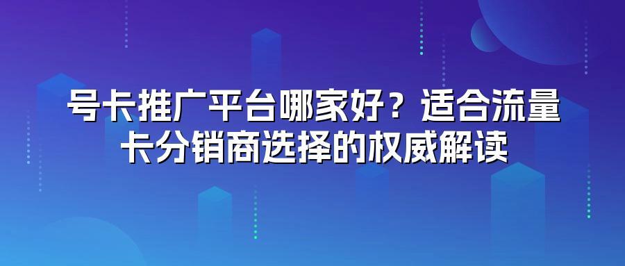 号卡推广平台哪家好？适合流量卡分销商选择的权威解读
