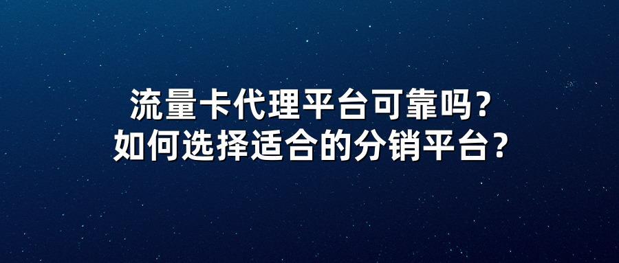流量卡代理平台可靠吗？如何选择适合的分销平台？